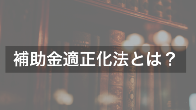 補助金適正化法とは?（補助金等に係る予算の執行の適正化に関する法律）